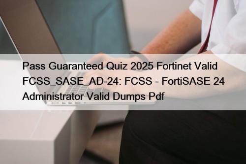 Pass Guaranteed Quiz 2025 Fortinet Valid FCSS_SASE_AD-24: FCSS ...
